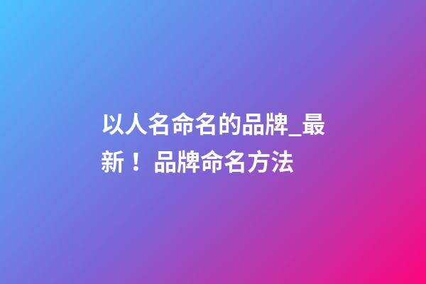 以人名命名的品牌_最新！品牌命名方法